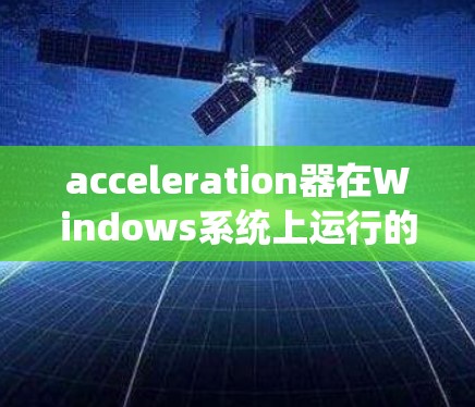 acceleration器在Windows系统上运行的原因如下