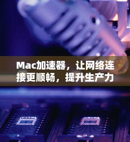 Mac加速器，让网络连接更顺畅，提升生产力