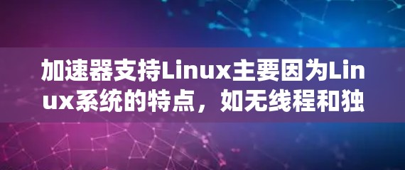 加速器支持Linux主要因为Linux系统的特点,如无线程和独特的API。以下是支持Linux加速器的关键点 加速器支持Linux主要因为Linux系统的特点,如无线程和独特的API。以下是支持Linux加速器的关键点