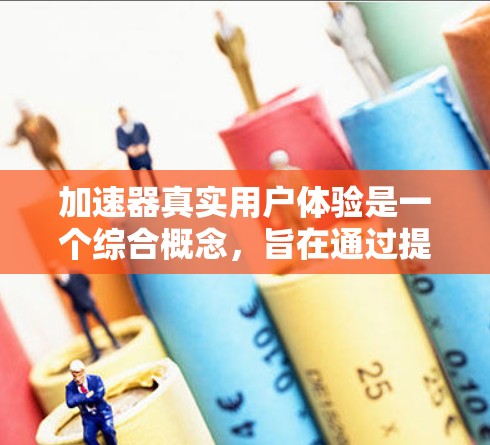 加速器真实用户体验是一个综合概念，旨在通过提高使用效率和提升用户体验的工具。以下是对其详细分解的解释