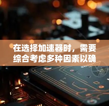 在选择加速器时，需要综合考虑多种因素以确保最佳效果。以下是一个系统化的指南，帮助您做出准确的选择
