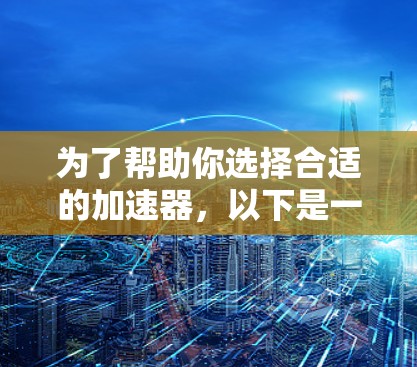 为了帮助你选择合适的加速器，以下是一些关键点的总结