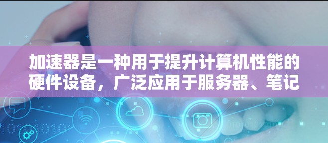 加速器是一种用于提升计算机性能的硬件设备，广泛应用于服务器、笔记本电脑以及视频游戏环境中。以下是关于加速器的详细评测
