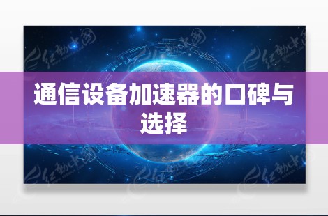 通信设备加速器的口碑与选择 通信设备加速器的口碑与选择
