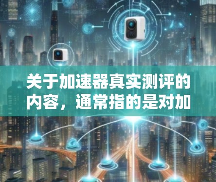 关于加速器真实测评的内容，通常指的是对加速器的性能测试和评估。以下是一些常见的加速器及其真实测评