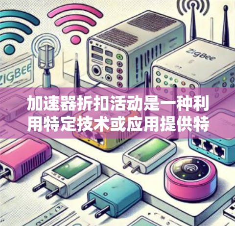 加速器折扣活动是一种利用特定技术或应用提供特定折扣的促销活动,旨在吸引用户或客户,提升市场竞争力或品牌价值。以下是对该活动的详细解释 加速器折扣活动是一种利用特定技术或应用提供特定折扣的促销活动,旨在吸引用户或客户,提升市场竞争力或品牌价值。以下是对该活动的详细解释