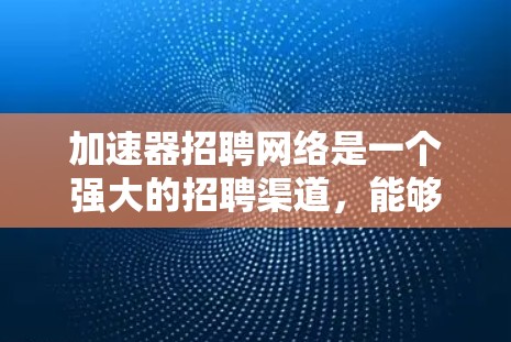 加速器招聘网络是一个强大的招聘渠道,能够帮助你快速响应招聘需求并吸引潜在候选人。以下是一些优化加速器招聘网络的建议,帮助你打造一个高效、灵活的网络环境 加速器招聘网络是一个强大的招聘渠道,能够帮助你快速响应招聘需求并吸引潜在候选人。以下是一些优化加速器招聘网络的建议,帮助你打造一个高效、灵活的网络环境