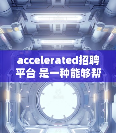 accelerated招聘平台 是一种能够帮助您快速搜索和筛选招聘职位的工具。以下是一些常用的方法和工具，可以帮助您加速招聘过程