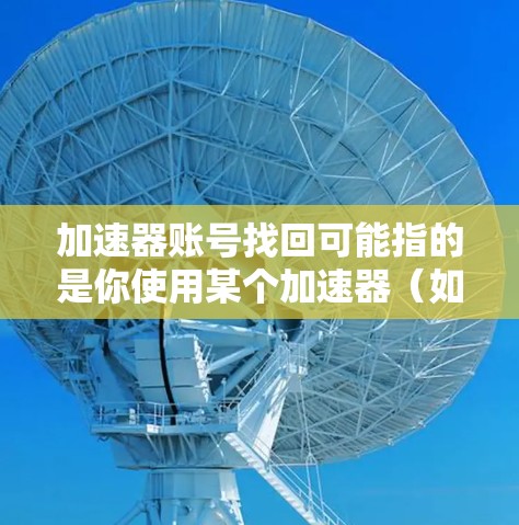 加速器账号找回可能指的是你使用某个加速器(如加速器平台)后,账号信息可能需要恢复或找回。以下是一个通用的步骤来帮助你找回账号 加速器账号找回可能指的是你使用某个加速器(如加速器平台)后,账号信息可能需要恢复或找回。以下是一个通用的步骤来帮助你找回账号