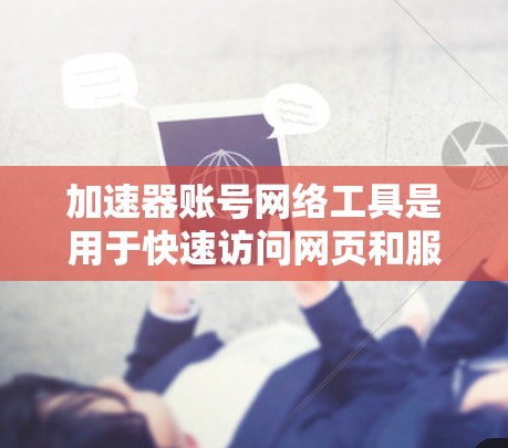加速器账号网络工具是用于快速访问网页和服务器的网络工具，旨在提升访问效率和安全性。以下是详细的步骤指南和信息