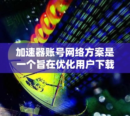 加速器账号网络方案是一个旨在优化用户下载和上传文件效率的网络架构。以下是一个结构化的回答,涵盖该方案的主要方面 加速器账号网络方案是一个旨在优化用户下载和上传文件效率的网络架构。以下是一个结构化的回答,涵盖该方案的主要方面