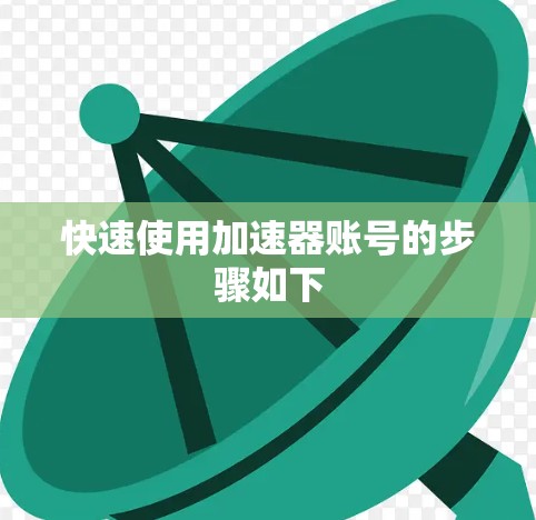 快速使用加速器账号的步骤如下 快速使用加速器账号的步骤如下