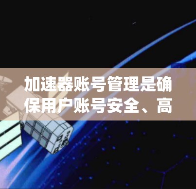 加速器账号管理是确保用户账号安全、高效使用的 crucial step。以下是对账号管理的详细说明