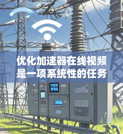 优化加速器在线视频是一项系统性的任务，需要综合考虑多个因素。以下是一步步的优化建议