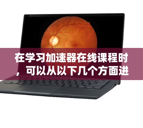在学习加速器在线课程时,可以从以下几个方面进行系统性地了解和掌握 在学习加速器在线课程时,可以从以下几个方面进行系统性地了解和掌握