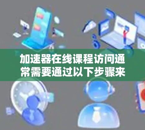 加速器在线课程访问通常需要通过以下步骤来确保安全和稳定 加速器在线课程访问通常需要通过以下步骤来确保安全和稳定