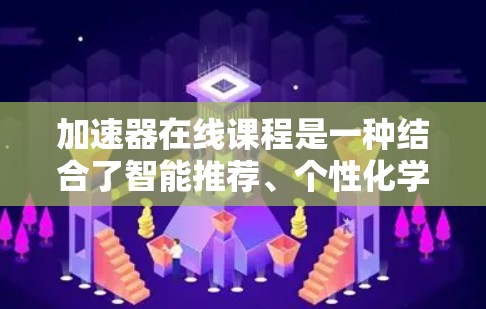 加速器在线课程是一种结合了智能推荐、个性化学习、实时反馈和互动性学习的在线教育模式,旨在帮助用户更高效地学习和掌握课程内容。以下是该模式的一些关键点 加速器在线课程是一种结合了智能推荐、个性化学习、实时反馈和互动性学习的在线教育模式,旨在帮助用户更高效地学习和掌握课程内容。以下是该模式的一些关键点