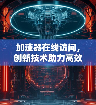 加速器在线访问,创新技术助力高效效率 加速器在线访问,创新技术助力高效效率