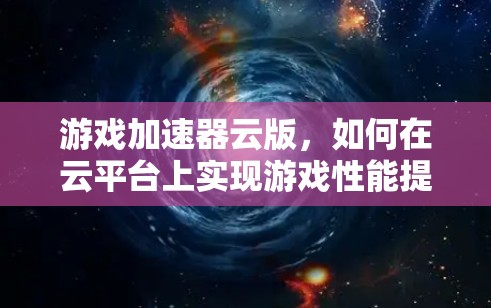 游戏加速器云版,如何在云平台上实现游戏性能提升 游戏加速器云版,如何在云平台上实现游戏性能提升