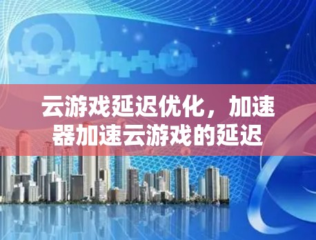 云游戏延迟优化,加速器加速云游戏的延迟 云游戏延迟优化,加速器加速云游戏的延迟