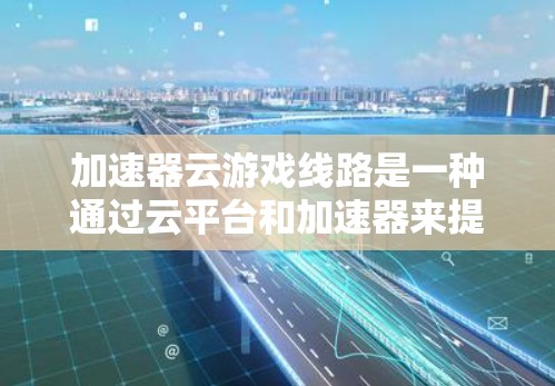 加速器云游戏线路是一种通过云平台和加速器来提升游戏性能的技术,旨在优化游戏运行效率。以下是详细的步骤和考虑要点 加速器云游戏线路是一种通过云平台和加速器来提升游戏性能的技术,旨在优化游戏运行效率。以下是详细的步骤和考虑要点