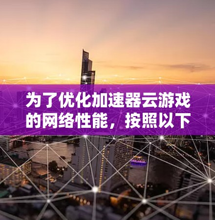 为了优化加速器云游戏的网络性能,按照以下步骤进行优化,以提升资源利用率和网络响应速度 为了优化加速器云游戏的网络性能,按照以下步骤进行优化,以提升资源利用率和网络响应速度