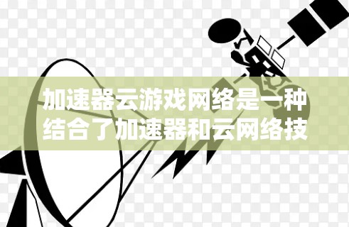加速器云游戏网络是一种结合了加速器和云网络技术的方案,旨在通过云网络提升游戏下载速度。以下是关于该主题的详细信息 加速器云游戏网络是一种结合了加速器和云网络技术的方案,旨在通过云网络提升游戏下载速度。以下是关于该主题的详细信息