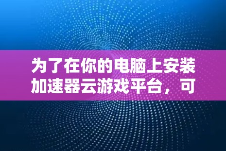 为了在你的电脑上安装加速器云游戏平台,可以按照以下步骤进行 为了在你的电脑上安装加速器云游戏平台,可以按照以下步骤进行