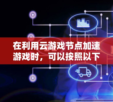 在利用云游戏节点加速游戏时，可以按照以下步骤进行操作