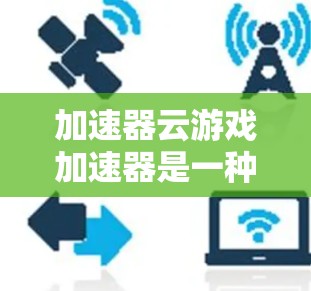 加速器云游戏加速器是一种基于云端平台提供游戏加速服务的工具。以下是关于该主题的详细信息 加速器云游戏加速器是一种基于云端平台提供游戏加速服务的工具。以下是关于该主题的详细信息