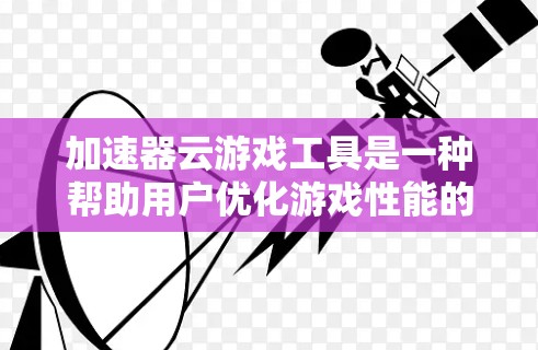 加速器云游戏工具是一种帮助用户优化游戏性能的工具，通过自动调整游戏参数，提升游戏加载速度和画面质量。以下是详细的使用指南和分析