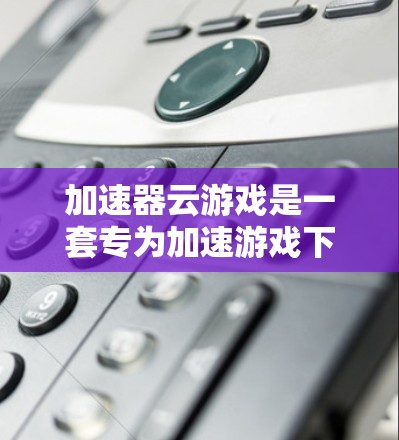 加速器云游戏是一套专为加速游戏下载速度而设计的软件应用，通过下载特定的工具包，用户可以在游戏窗口中选择加速工具，调整游戏设置以提高下载速度。以下是详细的步骤和解释