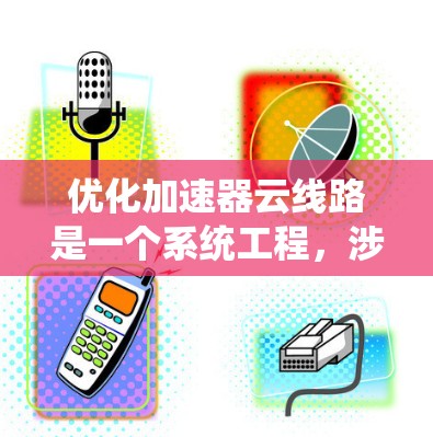 优化加速器云线路是一个系统工程,涉及多个环节和因素,需要综合考虑和优化。以下是一个有条理的优化步骤指南 优化加速器云线路是一个系统工程,涉及多个环节和因素,需要综合考虑和优化。以下是一个有条理的优化步骤指南