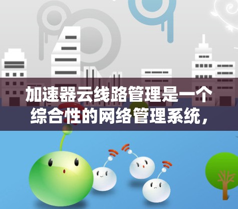 加速器云线路管理是一个综合性的网络管理系统,旨在优化加速器(如服务器或路由器)的流量处理,提升网络性能。以下是该领域的关键功能及步骤 加速器云线路管理是一个综合性的网络管理系统,旨在优化加速器(如服务器或路由器)的流量处理,提升网络性能。以下是该领域的关键功能及步骤