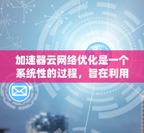 加速器云网络优化是一个系统性的过程,旨在利用物理加速器(如服务器服务器卡或手机网卡)与云端云网络的协同工作,以提高网络性能和效率。以下是一个结构化的优化策略,帮助您系统地进行加速器云网络优化 加速器云网络优化是一个系统性的过程,旨在利用物理加速器(如服务器服务器卡或手机网卡)与云端云网络的协同工作,以提高网络性能和效率。以下是一个结构化的优化策略,帮助您系统地进行加速器云网络优化