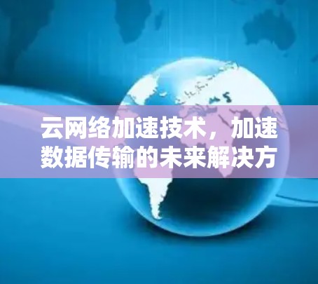 云网络加速技术,加速数据传输的未来解决方案 云网络加速技术,加速数据传输的未来解决方案