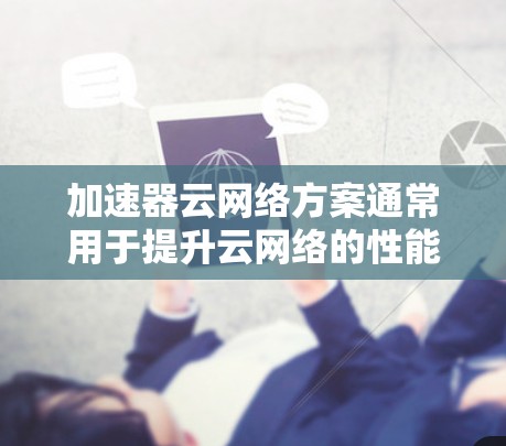 加速器云网络方案通常用于提升云网络的性能和数据处理能力，特别是在处理大量数据或高负载场景中的应用。以下是一些加速器云网络方案及其在云网络中的作用
