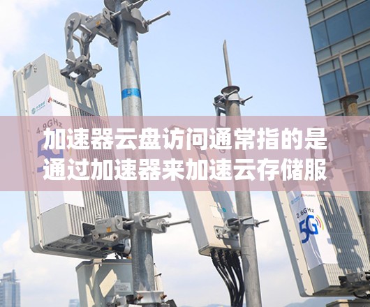 加速器云盘访问通常指的是通过加速器来加速云存储服务(如Google Drive、Dropbox、OneDrive等)的访问速度。以下是一些常见的优化方法,帮助你更快地访问云盘内容 加速器云盘访问通常指的是通过加速器来加速云存储服务(如Google Drive、Dropbox、OneDrive等)的访问速度。以下是一些常见的优化方法,帮助你更快地访问云盘内容