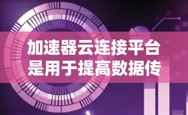 加速器云连接平台是用于提高数据传输速度和优化网络连接的云服务。它通过特定的加速器包在云环境中运行,支持多种网络协议,如HTTP、HTTPS、以太网等,以确保数据的高效传输和安全。以下是对其的主要理解 加速器云连接平台是用于提高数据传输速度和优化网络连接的云服务。它通过特定的加速器包在云环境中运行,支持多种网络协议,如HTTP、HTTPS、以太网等,以确保数据的高效传输和安全。以下是对其的主要理解