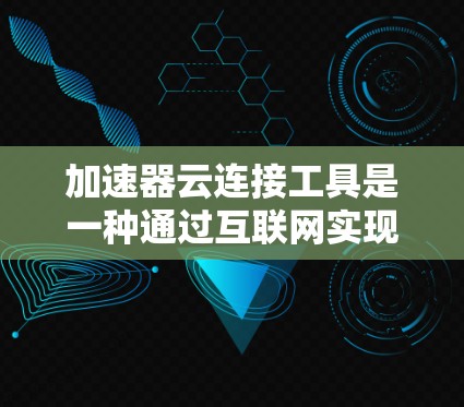 加速器云连接工具是一种通过互联网实现文件传输和资源分配的工具,广泛应用于企业数据管理、个人文件管理等领域。以下是对该主题的详细分析 加速器云连接工具是一种通过互联网实现文件传输和资源分配的工具,广泛应用于企业数据管理、个人文件管理等领域。以下是对该主题的详细分析