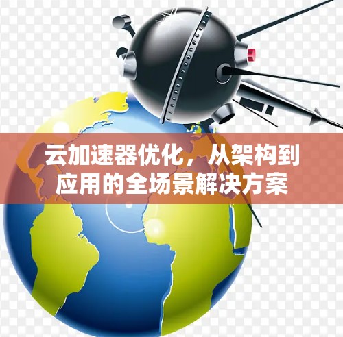 云加速器优化,从架构到应用的全场景解决方案 云加速器优化,从架构到应用的全场景解决方案