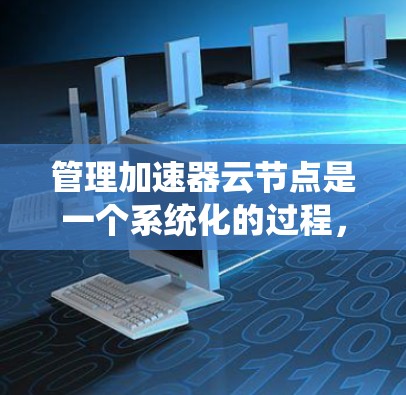 管理加速器云节点是一个系统化的过程,涉及多个步骤和资源的配置。以下是一个清晰的、详细的步骤指南,帮助您顺利完成加速器云节点的管理 管理加速器云节点是一个系统化的过程,涉及多个步骤和资源的配置。以下是一个清晰的、详细的步骤指南,帮助您顺利完成加速器云节点的管理