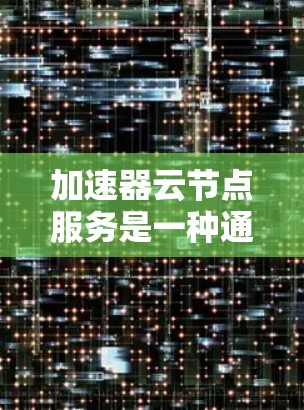 加速器云节点服务是一种通过云端计算资源来加速特定任务的解决方案。它利用云计算中的计算节点,通过其强大的计算能力来提升特定任务的执行速度。以下是对该服务的详细介绍 加速器云节点服务是一种通过云端计算资源来加速特定任务的解决方案。它利用云计算中的计算节点,通过其强大的计算能力来提升特定任务的执行速度。以下是对该服务的详细介绍