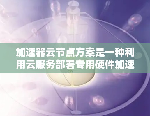 加速器云节点方案是一种利用云服务部署专用硬件加速任务的技术,旨在通过云计算扩展并优化加速器的应用。以下是对该方案的详细总结和应用建议 加速器云节点方案是一种利用云服务部署专用硬件加速任务的技术,旨在通过云计算扩展并优化加速器的应用。以下是对该方案的详细总结和应用建议