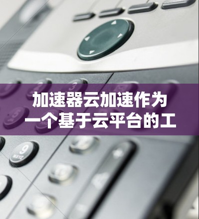 加速器云加速作为一个基于云平台的工具,提供多种功能模块以优化网页加载速度。以下是对该工具的详细分析和总结 加速器云加速作为一个基于云平台的工具,提供多种功能模块以优化网页加载速度。以下是对该工具的详细分析和总结