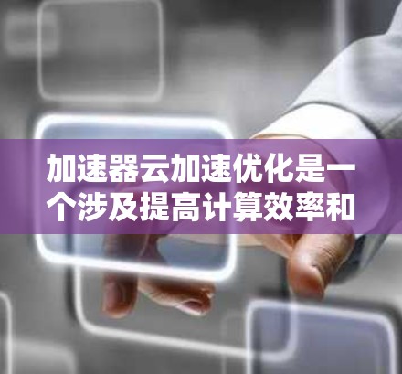 加速器云加速优化是一个涉及提高计算效率和处理速度的技术概念,主要在云环境和云计算服务中得到广泛应用。以下是对该主题的分步解释 加速器云加速优化是一个涉及提高计算效率和处理速度的技术概念,主要在云环境和云计算服务中得到广泛应用。以下是对该主题的分步解释