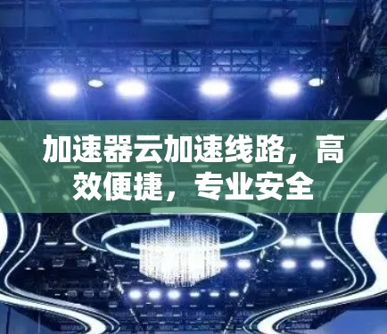 加速器云加速线路,高效便捷,专业安全 加速器云加速线路,高效便捷,专业安全