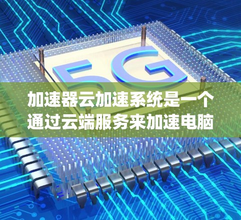 加速器云加速系统是一个通过云端服务来加速电脑资源的工具，旨在提升电脑性能，尤其是在处理-heavy任务如游戏、视频 editing、数据处理时。以下是系统的主要功能和使用指南