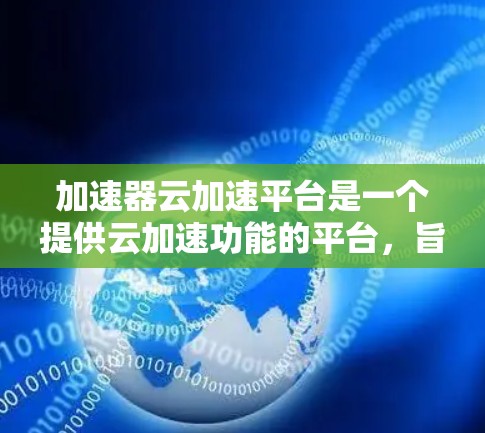 加速器云加速平台是一个提供云加速功能的平台，旨在帮助用户加速文件下载。以下是对该平台的详细介绍