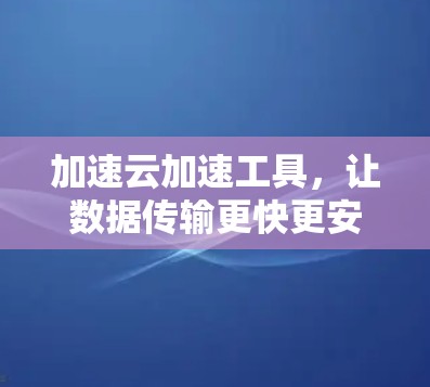 加速云加速工具，让数据传输更快更安全